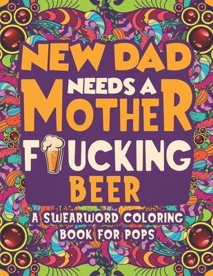 New Dad Needs a Mother Fucking Beer Swearword Coloring Book For Pops: Unleash your inner-parent!: Relax, color, and let your inner-parent out with thi by Nancy, Eve