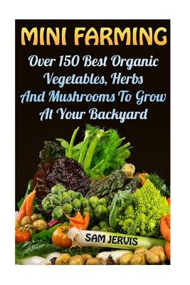 Mini Farming: Over 150 Best Organic Vegetables, Herbs And Mushrooms To Grow At Y by Jervis, Sam