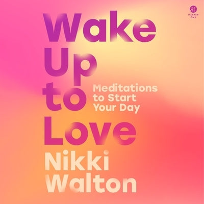 Wake Up to Love: Meditations to Start Your Day by Walton, Nikki