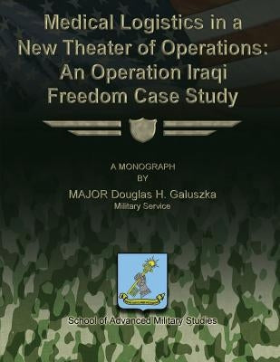 Medical Logistics in a New Theater of Operations: An Operation Iraqi Freedom Case Study by Studies, School Of Advanced Military