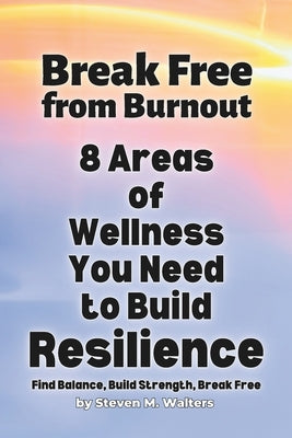 Break Free from Burnout: 8 Areas of Wellness You Need to Build Resilience by Walters, Steven M.