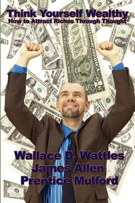 Think Yourself Wealthy: How to Attract Riches Through Thought by Wattles, Wallace D.