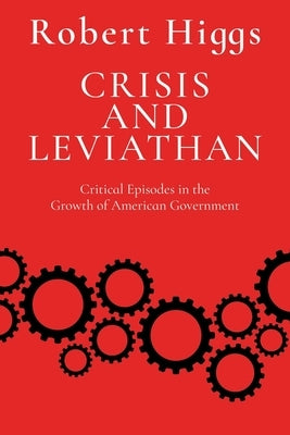 Crisis and Leviathan: Critical Episodes in the Growth of American Government by Higgs, Robert
