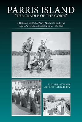 Parris Island: The Cradle of the Corps: A History of the United States Marine Corps Recruit Depot, Parris Island, South Carolina, 156 by Alvarez, Eugene