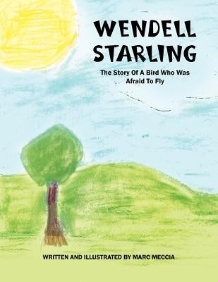 Wendell Starling: The Story of a Bird Who Was Afraid to Fly by Meccia, Marc