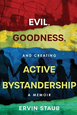 Evil, Goodness, and Creating Active Bystandership: A Memoir by Staub, Ervin
