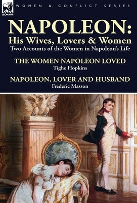 Napoleon: His Wives, Lovers & Women-Two Accounts of the Women in Napoleon's Life by Hopkins, Tighe