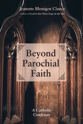 Beyond Parochial Faith: A Catholic Confesses by Clancy, Jeanette Blonigen
