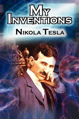My Inventions: The Autobiography of Inventor Nikola Tesla from the Pages of Electrical Experimenter by Tesla, Nikola