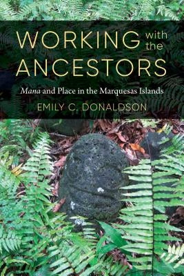 Working with the Ancestors: Mana and Place in the Marquesas Islands by Donaldson, Emily C.