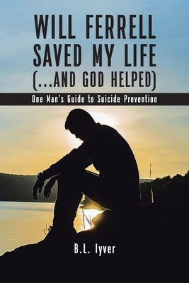 Will Ferrell Saved My Life (...and God Helped): One Man's Guide to Suicide Prevention by Iyver, B. L.