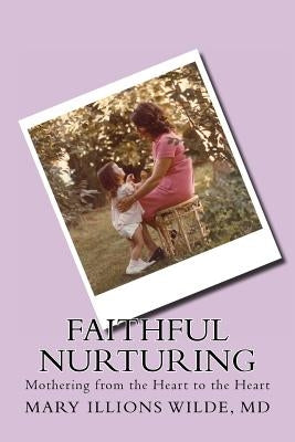 Faithful Nurturing: Mothering From the Heart, to the Heart by Wilde, Mary Illions