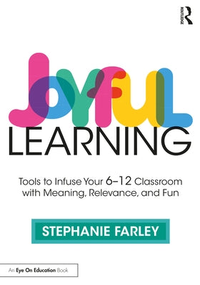 Joyful Learning: Tools to Infuse Your 6-12 Classroom with Meaning, Relevance, and Fun by Farley, Stephanie