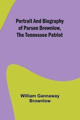 Portrait and Biography of Parson Brownlow, The Tennessee Patriot by Gannaway Brownlow, William