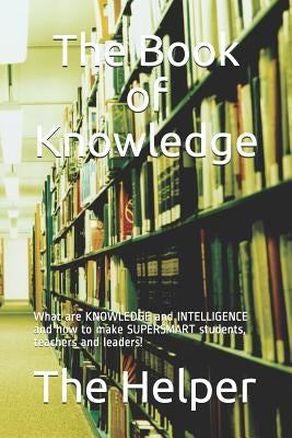 The Book of Knowledge: What Are Knowledge and Intelligence and How to Make Supersmart Students, Teachers and Leaders! by Helper, The