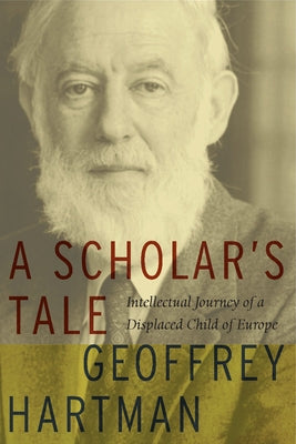 A Scholar's Tale: Intellectual Journey of a Displaced Child of Europe by Hartman, Geoffrey