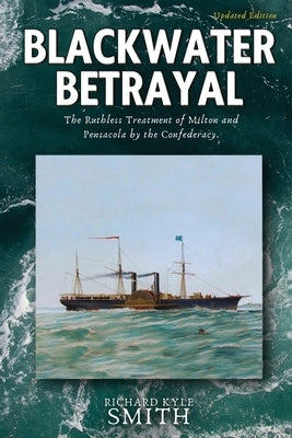 Blackwater Betrayal: The Ruthless Treatment of Milton and Pensacola by the Confederacy by Smith, Richard Kyle