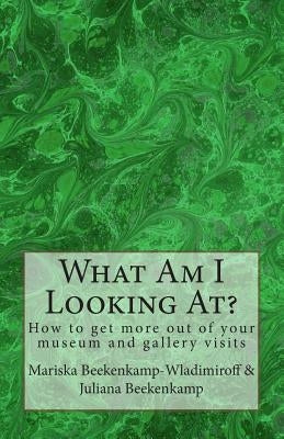 What Am I Looking At?: 50 Elements to help you make sense of a work of art! by Beekenkamp-Wladimiroff, Mariska