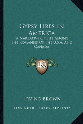 Gypsy Fires in America: A Narrative of Life Among the Romanies of the U.S.A. and Canada by Brown, Irving