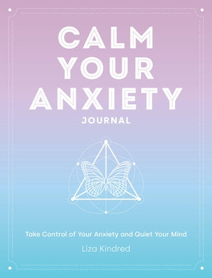 Calm Your Anxiety Journal: Take Control of Your Anxiety and Quiet Your Mind by Kindred, Liza