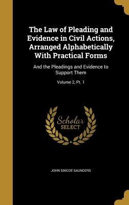 The Law of Pleading and Evidence in Civil Actions, Arranged Alphabetically With Practical Forms: And the Pleadings and Evidence to Support Them; Volum by Saunders, John Simcoe