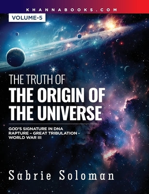 THE TRUTH OF THE ORIGIN OF THE UNIVERSE GOD'S SIGNATURE IN DNA'S CODE THE RAPTURE BEFORE THE UNIVERSAL GREAT TRIBULATION AND WORLD WAR III Volume 5 by Soloman, Sabrie