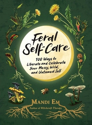 Feral Self-Care: 100 Ways to Liberate and Celebrate Your Messy, Wild, and Untamed Self by Em, Mandi