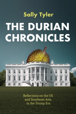 The Durian Chronicles: Reflections on the Us and Southeast Asia in the Trump Era by Tyler, Sally