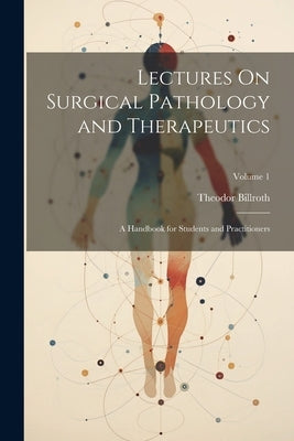 Lectures On Surgical Pathology and Therapeutics: A Handbook for Students and Practitioners; Volume 1 by Billroth, Theodor