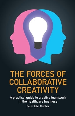 The Forces of Collaborative Creativity: A practical guide to creative teamwork in the healthcare business by Comber, Peter John