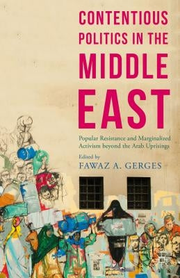 Contentious Politics in the Middle East: Popular Resistance and Marginalised Activism Beyond the Arab Spring Uprisings by Gerges, Fawaz A.
