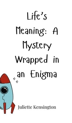 Life's Meaning: A Mystery Wrapped in an Enigma by Kensington, Juliette