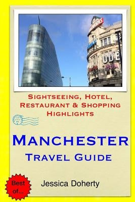 Manchester Travel Guide: Sightseeing, Hotel, Restaurant & Shopping Highlights by Doherty, Jessica