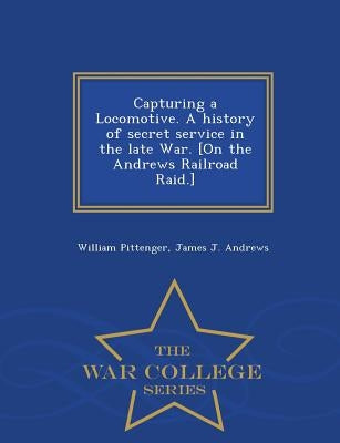 Capturing a Locomotive. a History of Secret Service in the Late War. [On the Andrews Railroad Raid.] - War College Series by Pittenger, William
