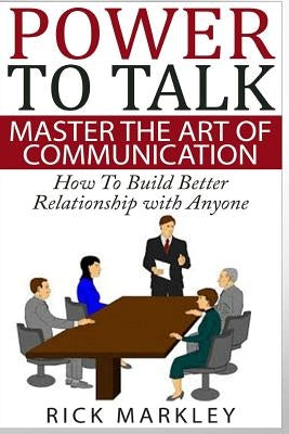 Power To Talk: Master the Art of Communication - How to Build Better Relationship with Anyone by Markley, Rick