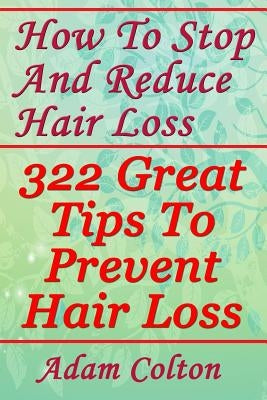 How To Stop And Reduce Hair Loss: 322 Great Tips To Prevent Hair Loss by Colton, Adam