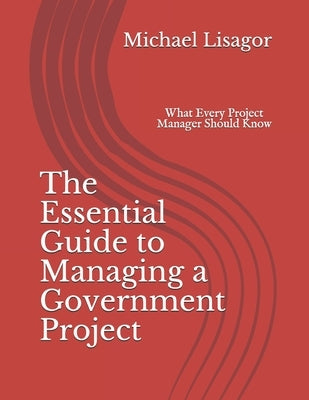 The Essential Guide to Managing a Government Project: What Every Project Manager Should Know by Lisagor, Michael