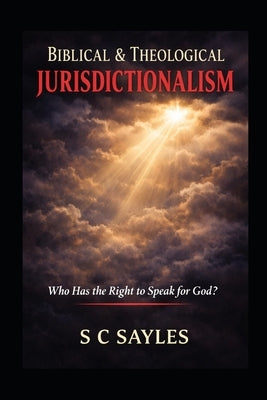 Biblical &Theological Jurisdictionalism: Who Has the Right to Speak for God? by Sayles, S. C.