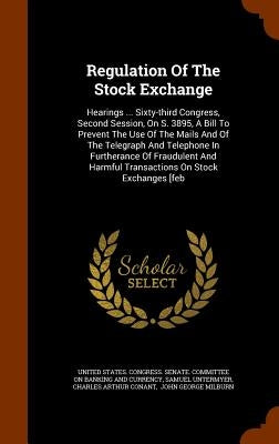 Regulation Of The Stock Exchange: Hearings ... Sixty-third Congress, Second Session, On S. 3895, A Bill To Prevent The Use Of The Mails And Of The Tel by United States Congress Senate Committ