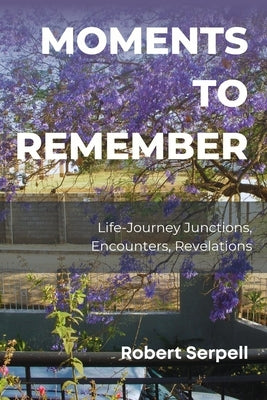 Moments to Remember: Life-Journey Junctions, Encounters, Revelations by Serpell, Robert