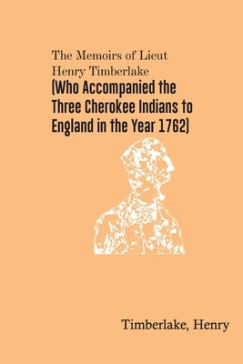 The Memoirs of Lieut. Henry Timberlake (Who Accompanied the Three Cherokee Indians to England in the Year 1762) by Henry, Timberlake