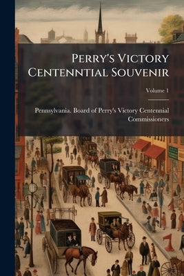 Perry's Victory Centenntial Souvenir; Volume 1 by Pennsylvania Board of Perry's Victory