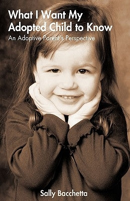 What I Want My Adopted Child to Know: An Adoptive Parent's Perspective by Sally Bacchetta, Bacchetta