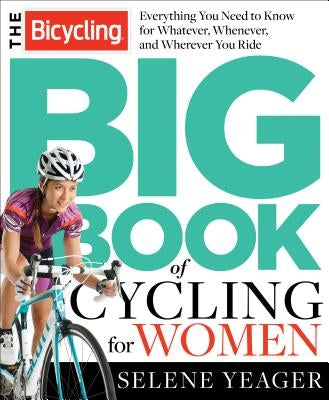 The Bicycling Big Book of Cycling for Women: Everything You Need to Know for Whatever, Whenever, and Wherever You Ride by Yeager, Selene