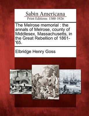 The Melrose Memorial: The Annals of Melrose, County of Middlesex, Massachusetts, in the Great Rebellion of 1861-'65. by Goss, Elbridge Henry