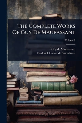 The Complete Works Of Guy De Maupassant by Maupassant, Guy De