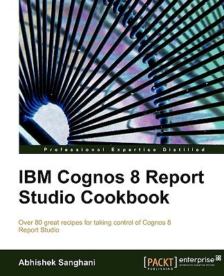 IBM Cognos 8 Report Studio Cookbook: Over 80 great recipes for taking control of Cognos 8 Report Studio by Sanghani, Abhishek