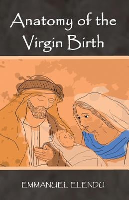 Anatomy of the Virgin Birth by Elendu, Emmanuel