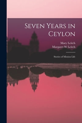 Seven Years in Ceylon: Stories of Mission Life by Leitch, Mary