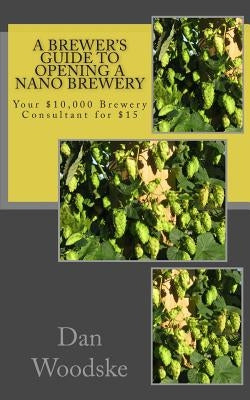 A Brewer's Guide to Opening a Nano Brewery: Your $10,000 Brewery Consultant for $15 by Woodske, Dan